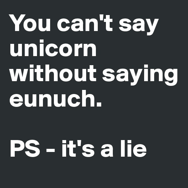 You can't say unicorn without saying eunuch.

PS - it's a lie