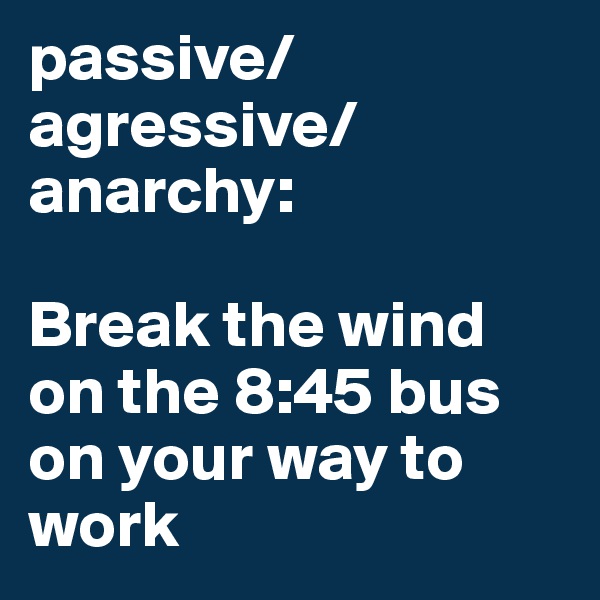 passive/agressive/anarchy: 

Break the wind on the 8:45 bus on your way to work