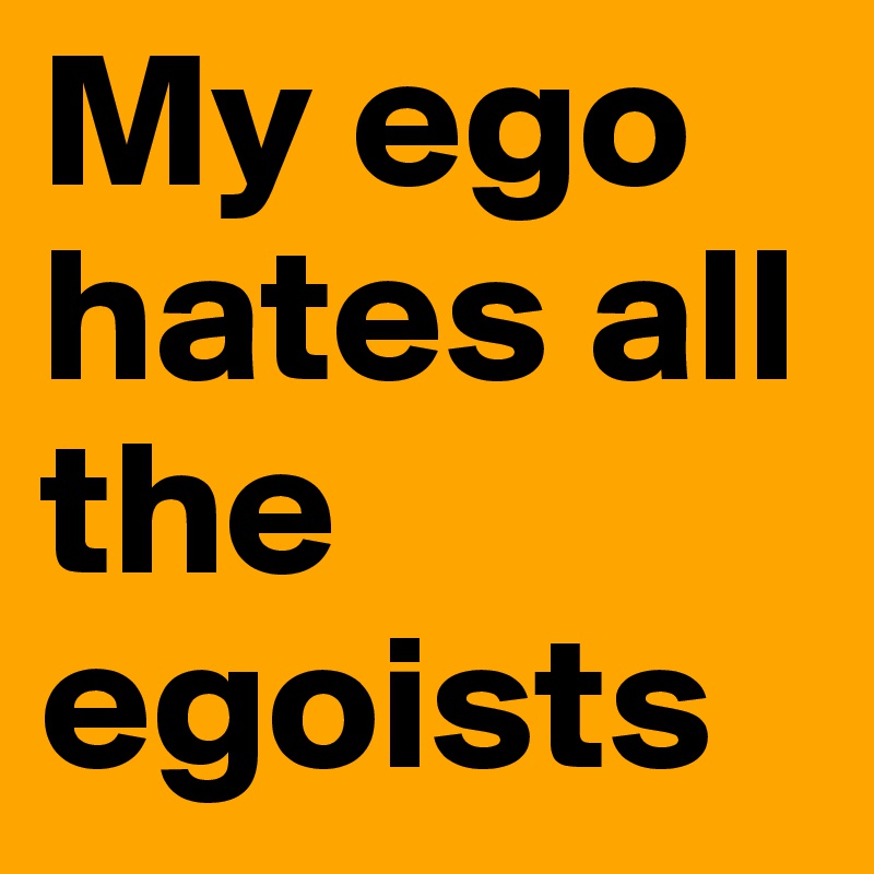 My ego hates all the egoists