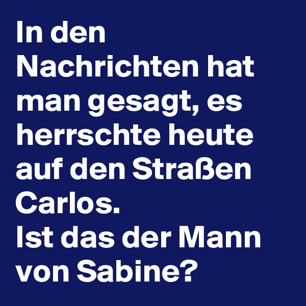 In den Nachrichten hat man gesagt, es herrschte heute auf den Straßen Carlos.
Ist das der Mann von Sabine?