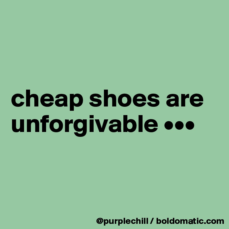 


cheap shoes are unforgivable •••


