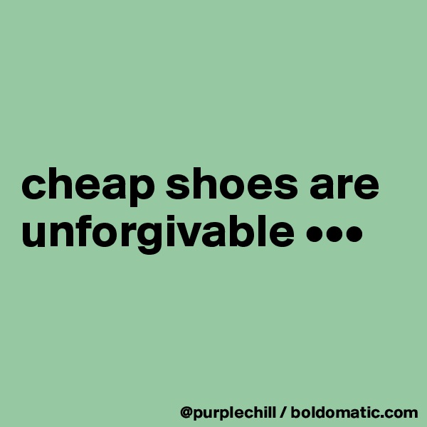 


cheap shoes are unforgivable •••


