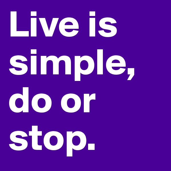 Live is simple, do or stop.