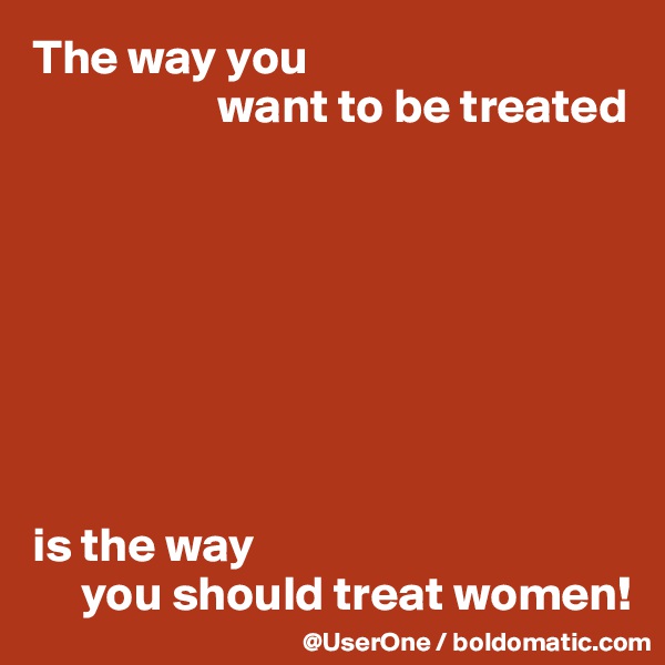 The way you 
                   want to be treated








is the way
     you should treat women!