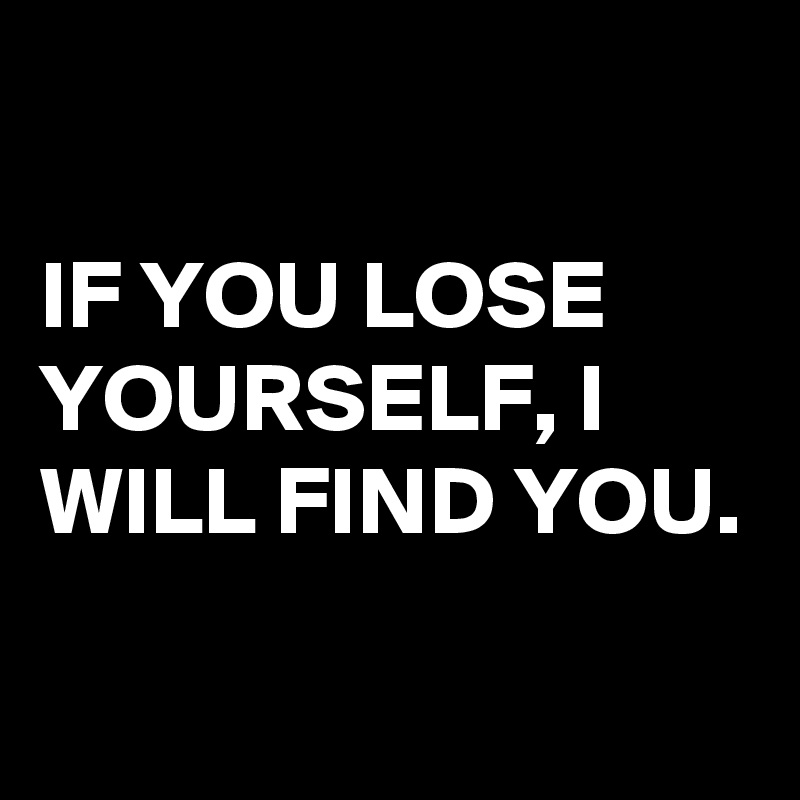 

IF YOU LOSE YOURSELF, I WILL FIND YOU.
