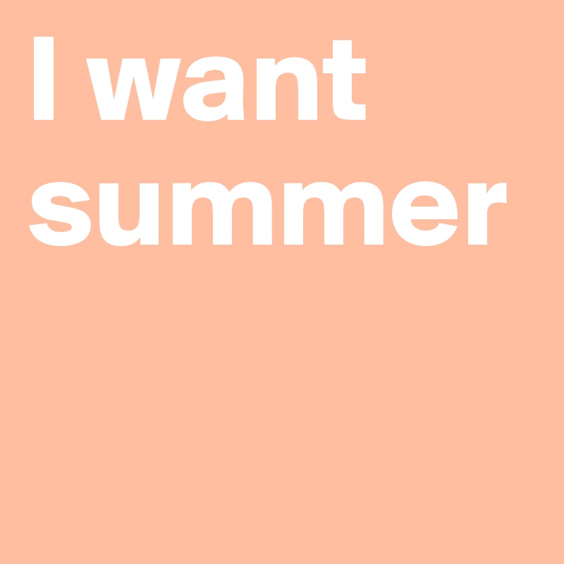 I want summer

