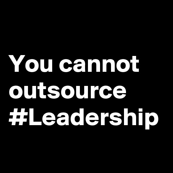 You cannot outsource #Leadership