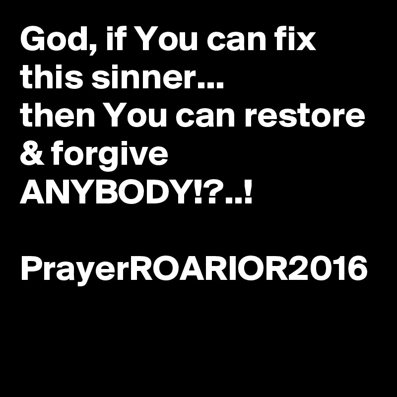 God, if You can fix this sinner...
then You can restore & forgive ANYBODY!?..!

PrayerROARIOR2016