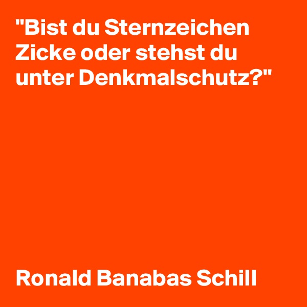 "Bist du Sternzeichen Zicke oder stehst du unter Denkmalschutz?"







Ronald Banabas Schill