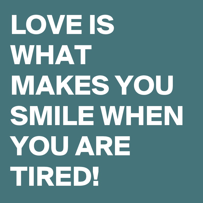 LOVE IS WHAT MAKES YOU SMILE WHEN YOU ARE TIRED! 