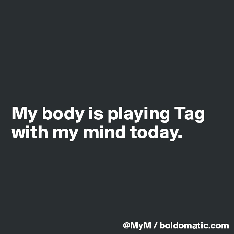 




My body is playing Tag with my mind today.



