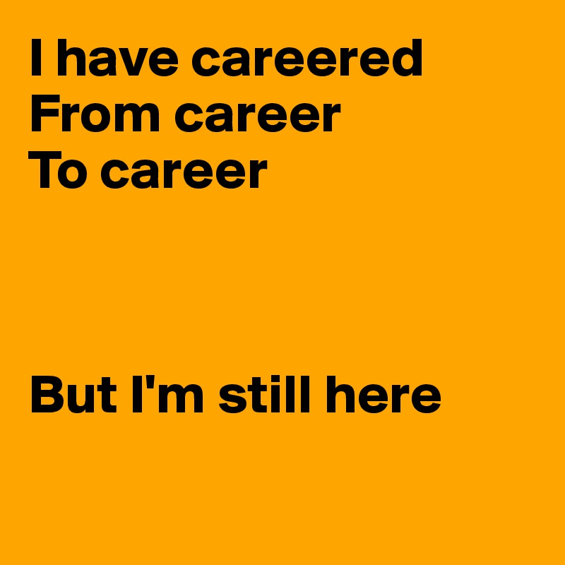 I have careered
From career
To career



But I'm still here

