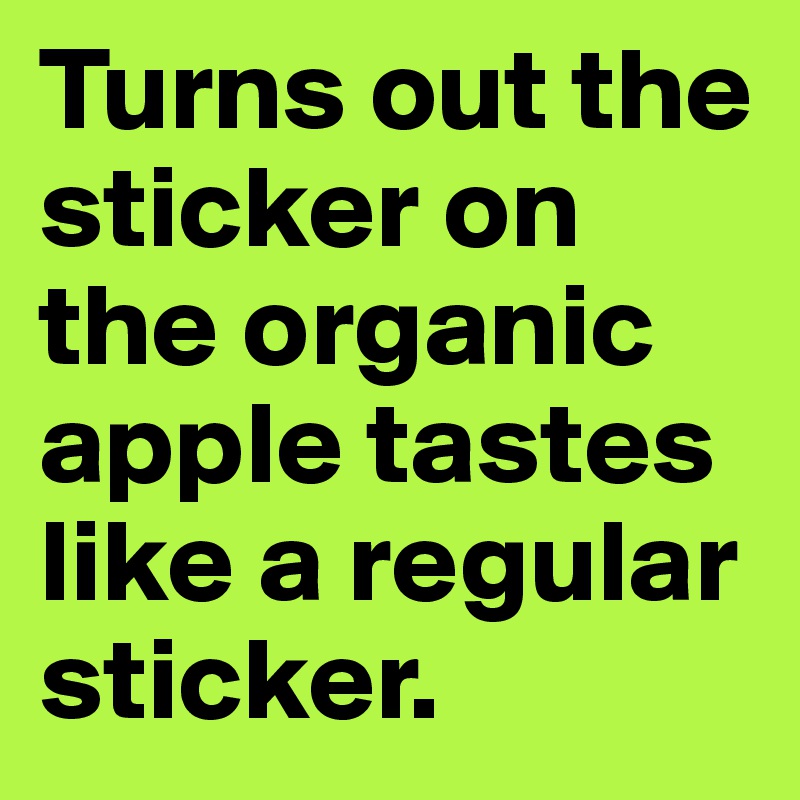 Turns out the sticker on the organic apple tastes like a regular sticker. 