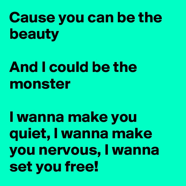 Cause you can be the beauty

And I could be the monster

I wanna make you quiet, I wanna make you nervous, I wanna set you free!