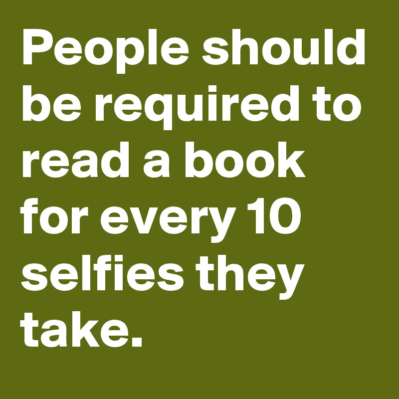 People should be required to read a book for every 10 selfies they take. 
