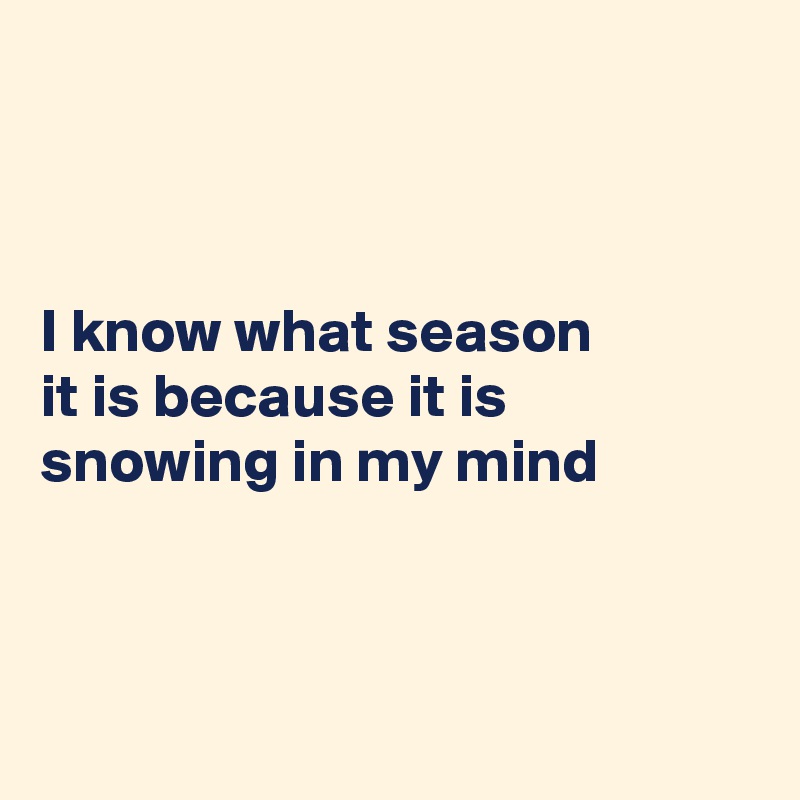 



I know what season 
it is because it is
snowing in my mind
 


