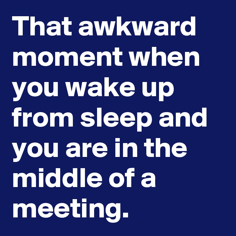 That awkward moment when you wake up from sleep and you are in the middle of a meeting. 