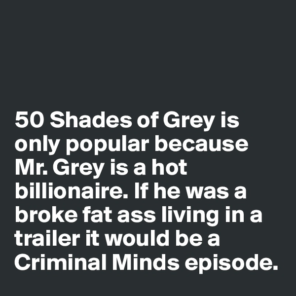 



50 Shades of Grey is only popular because Mr. Grey is a hot billionaire. If he was a broke fat ass living in a trailer it would be a Criminal Minds episode.