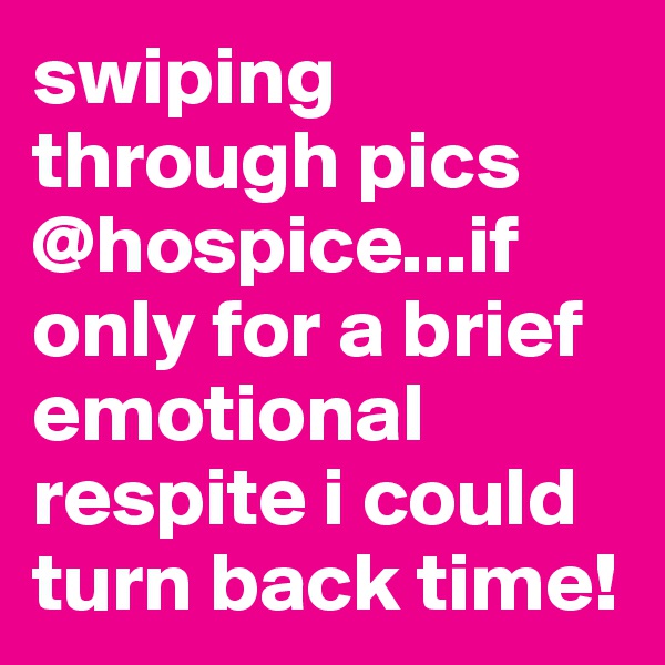 swiping through pics @hospice...if only for a brief emotional respite i could turn back time! 