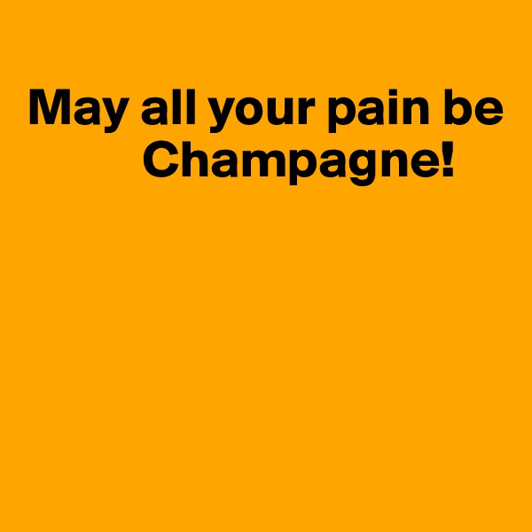 
May all your pain be
           Champagne!






