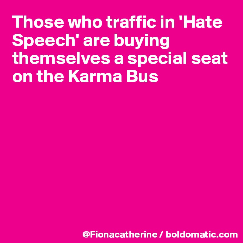 Those who traffic in 'Hate Speech' are buying themselves a special seat 
on the Karma Bus







