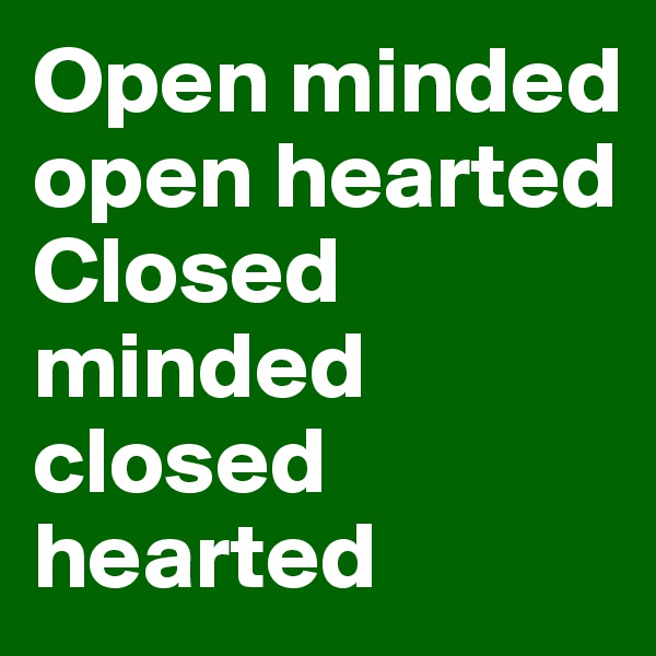 Open minded open hearted 
Closed minded closed hearted 