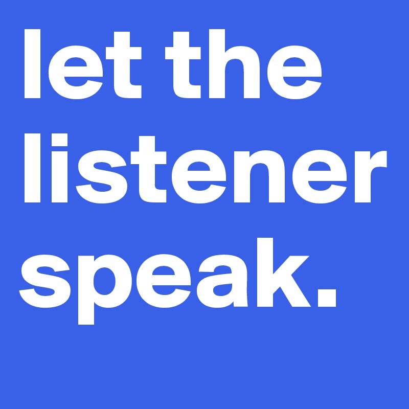 let the listener speak. 