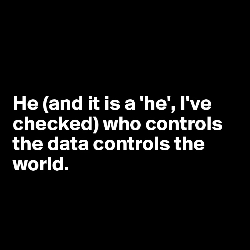 



He (and it is a 'he', I've checked) who controls the data controls the world.


