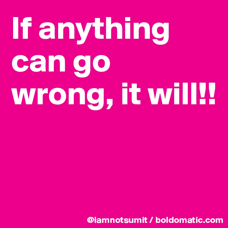If anything can go wrong, it will!!


