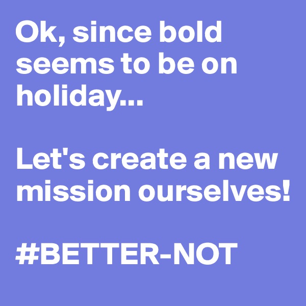 Ok, since bold seems to be on holiday...

Let's create a new mission ourselves!

#BETTER-NOT
