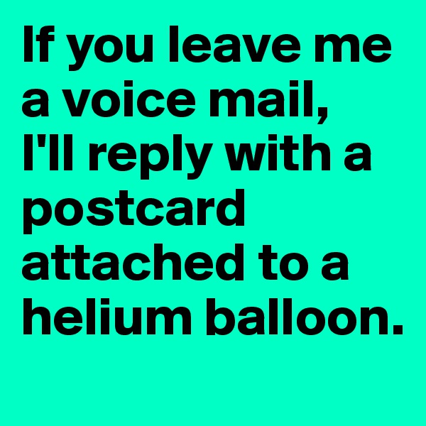 If you leave me a voice mail, 
I'll reply with a postcard attached to a helium balloon.