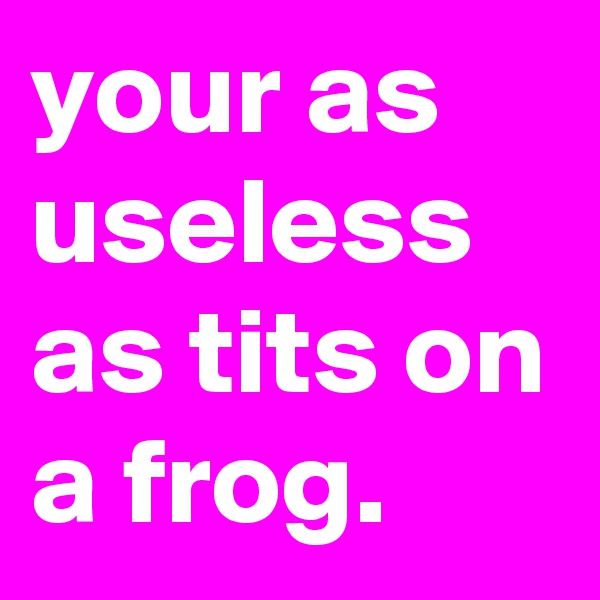 your as useless as tits on a frog.