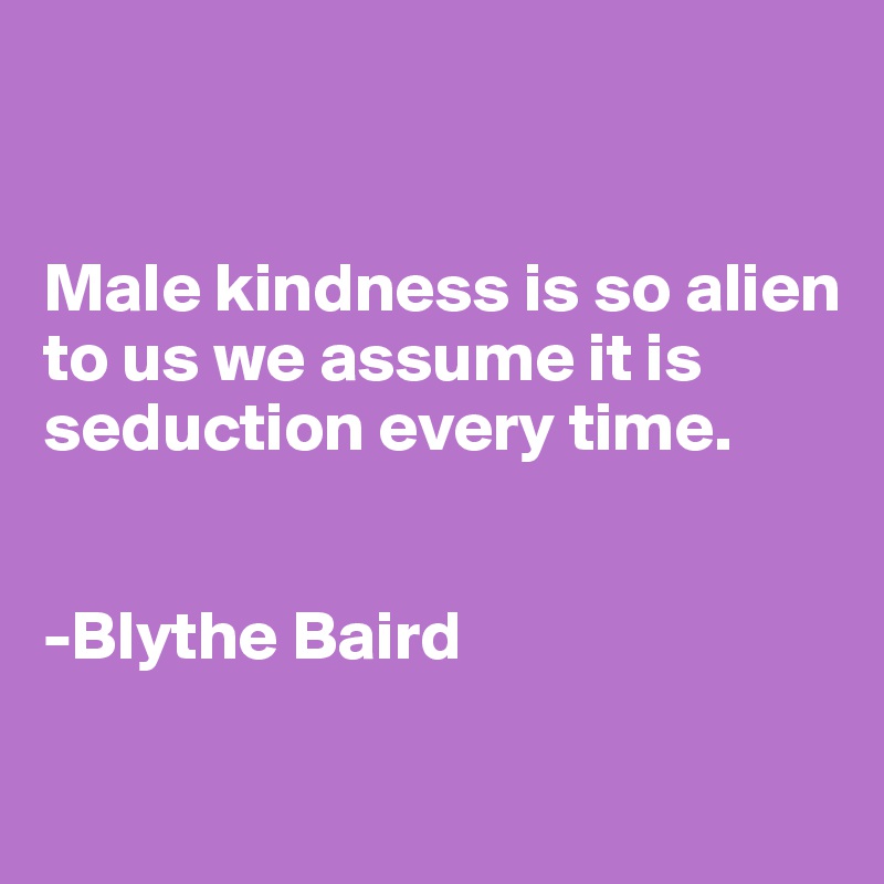 


Male kindness is so alien to us we assume it is 
seduction every time.


-Blythe Baird


