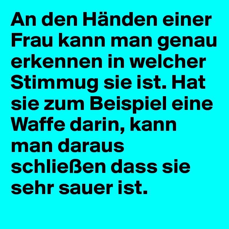 An den Händen einer Frau kann man genau erkennen in welcher Stimmug sie ist. Hat sie zum Beispiel eine Waffe darin, kann man daraus schließen dass sie sehr sauer ist. 