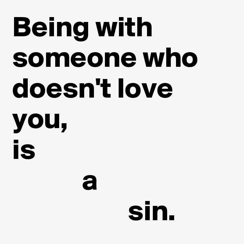 Being with someone who doesn't love you,
is
            a
                    sin.