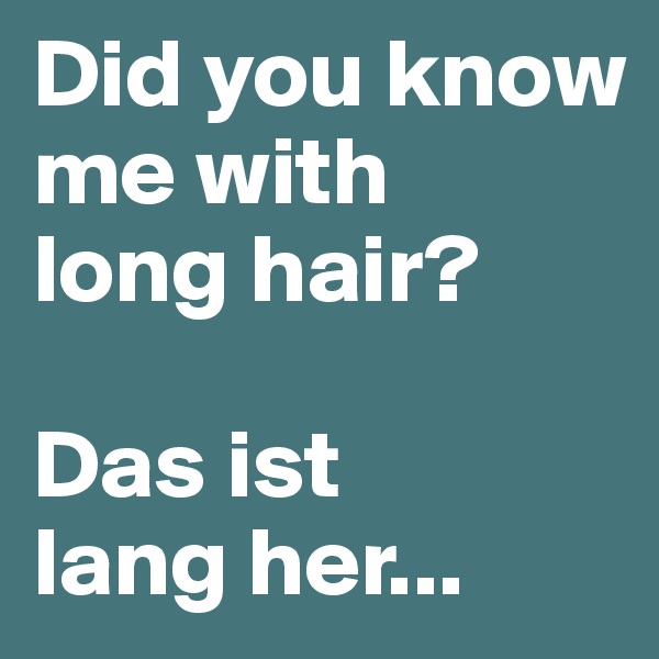 Did you know me with 
long hair?

Das ist 
lang her...
