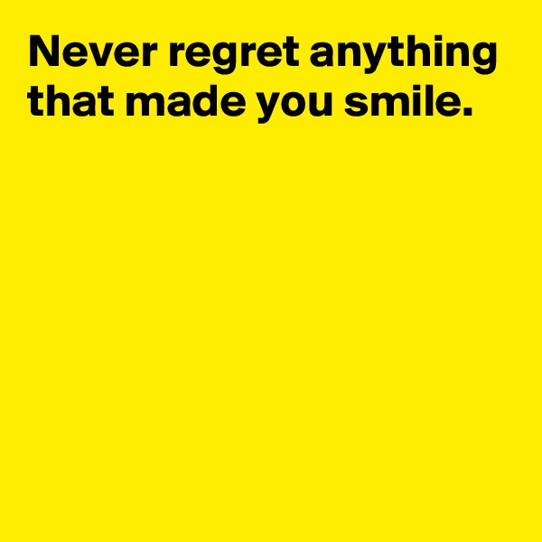 Never regret anything that made you smile.






