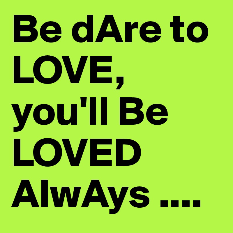 Be dAre to LOVE, you'll Be LOVED AlwAys ....