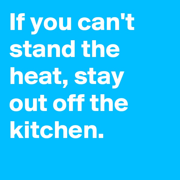If you can't stand the heat, stay out off the kitchen.
