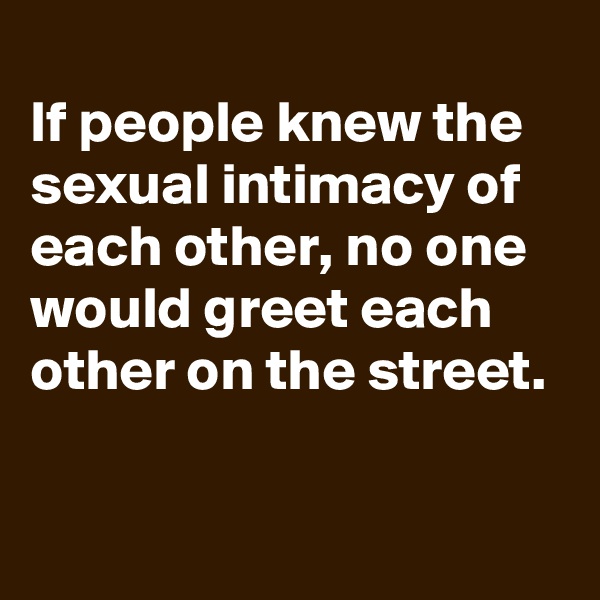 
If people knew the sexual intimacy of each other, no one would greet each other on the street.

