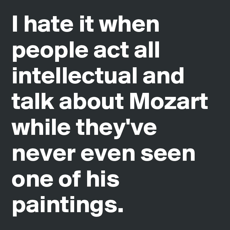 I hate it when people act all intellectual and talk about Mozart while they've never even seen one of his paintings.