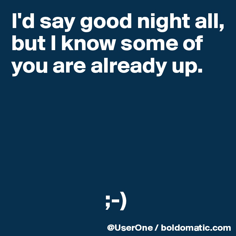 I'd say good night all, but I know some of you are already up.





                     ;-)