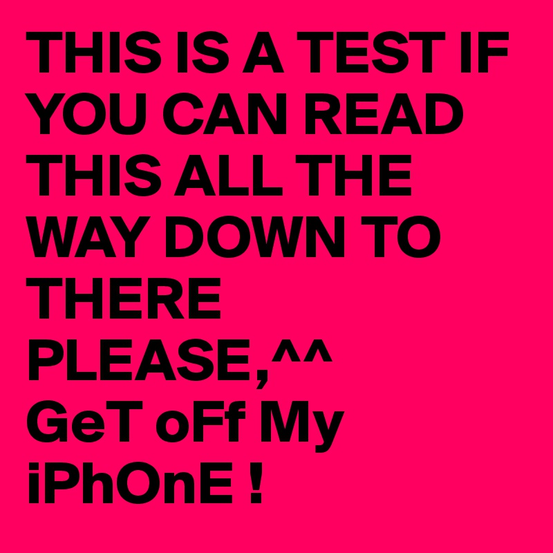 THIS IS A TEST IF YOU CAN READ THIS ALL THE WAY DOWN TO THERE PLEASE,^^
GeT oFf My iPhOnE !