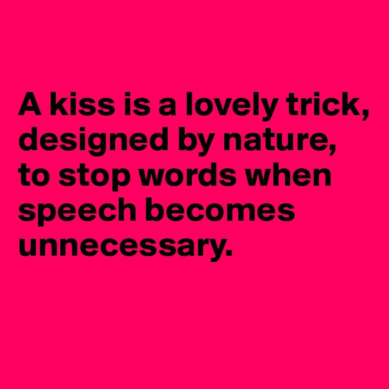

A kiss is a lovely trick, designed by nature, to stop words when speech becomes unnecessary.

