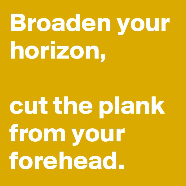 Broaden your horizon,

cut the plank from your forehead.