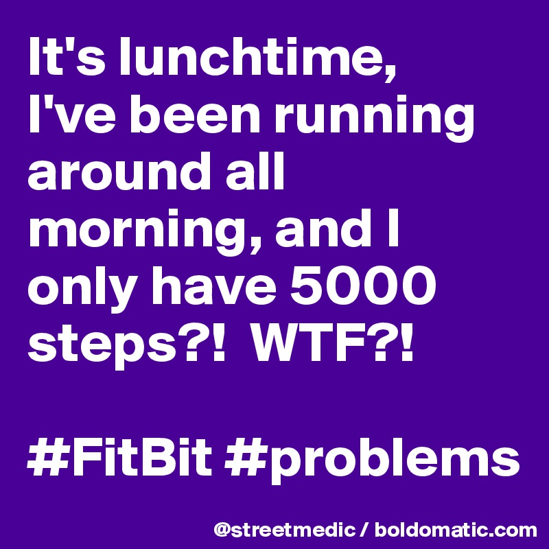 It's lunchtime,           I've been running around all morning, and I only have 5000 steps?!  WTF?!

#FitBit #problems