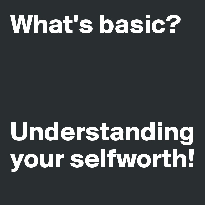 What's basic?



Understanding your selfworth!