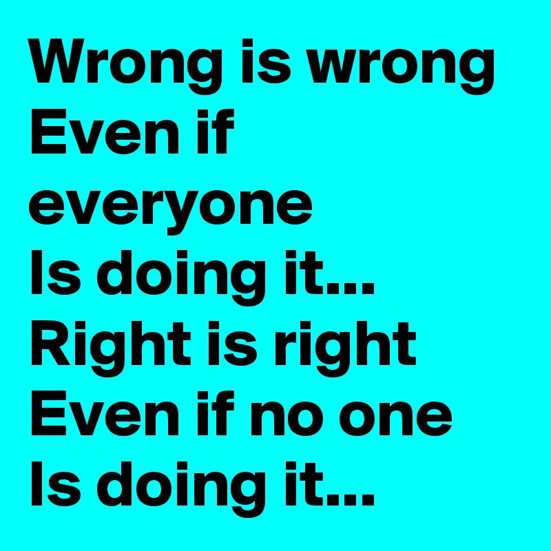 Wrong is wrong
Even if everyone
Is doing it...
Right is right
Even if no one 
Is doing it...