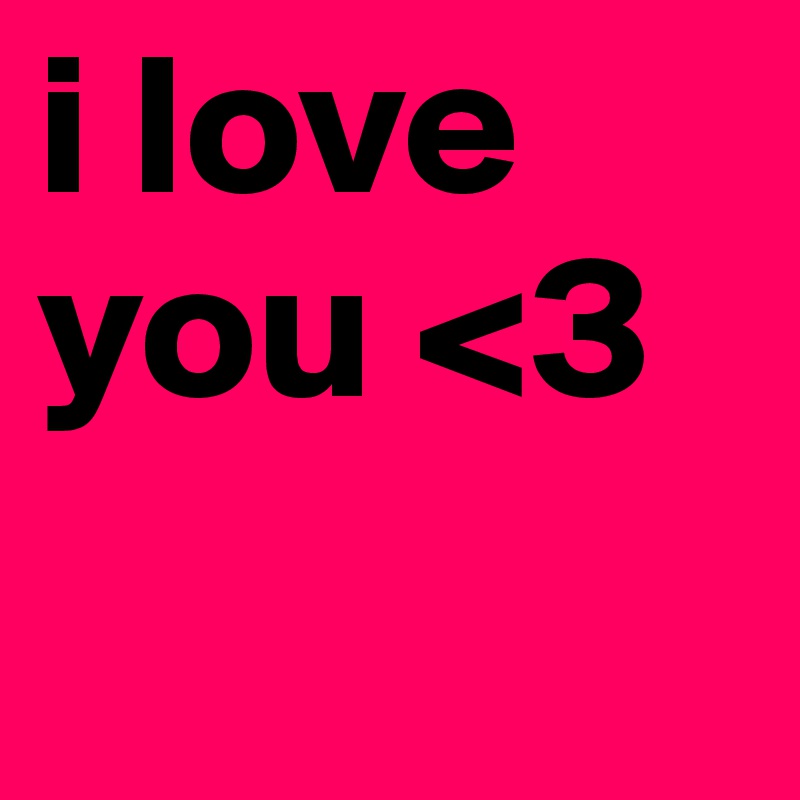 i love you <3 
