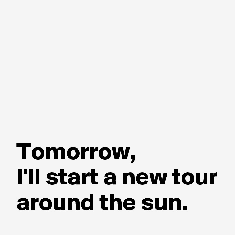 




 Tomorrow,
 I'll start a new tour
 around the sun.